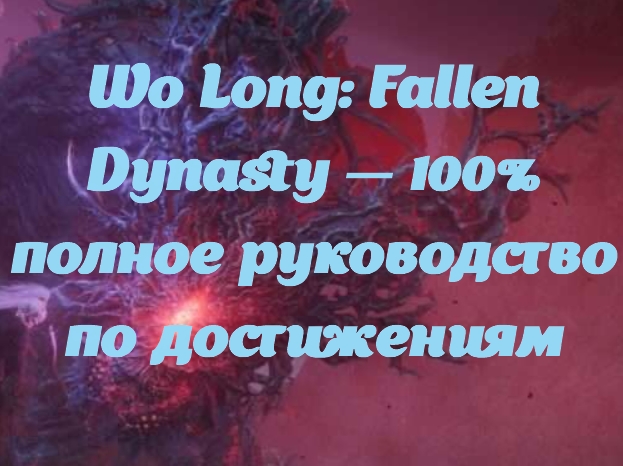 Wo Long: Fallen Dynasty — 100% полное руководство по достижениям